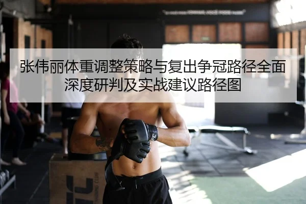 张伟丽体重调整策略与复出争冠路径全面深度研判及实战建议路径图
